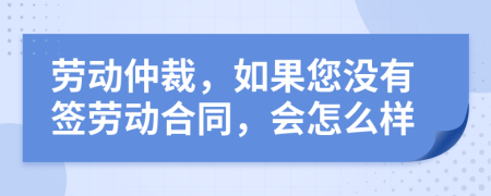 勞動仲裁，如果您沒有簽勞動合同，會怎么樣