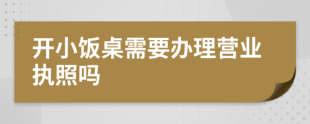 開小飯桌需要辦理營業(yè)執(zhí)照嗎