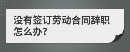 沒有簽訂勞動(dòng)合同辭職怎么辦？