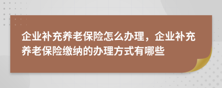 企業(yè)補(bǔ)充養(yǎng)老保險(xiǎn)怎么辦理，企業(yè)補(bǔ)充養(yǎng)老保險(xiǎn)繳納的辦理方式有哪些