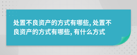 處置不良資產(chǎn)的方式有哪些, 處置不良資產(chǎn)的方式有哪些, 有什么方式