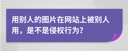 用別人的圖片在網(wǎng)站上被別人用，是不是侵權(quán)行為？