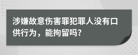 涉嫌故意傷害罪犯罪人沒有口供行為，能拘留嗎？