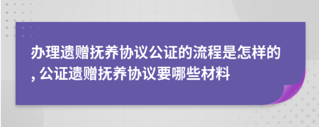 辦理遺贈撫養(yǎng)協(xié)議公證的流程是怎樣的, 公證遺贈撫養(yǎng)協(xié)議要哪些材料