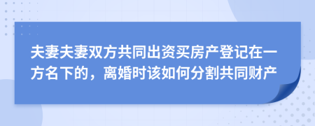 夫妻夫妻雙方共同出資買房產(chǎn)登記在一方名下的，離婚時該如何分割共同財產(chǎn)