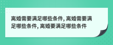 离婚需要满足哪些条件, 离婚需要满足哪些条件, 离婚要满足哪些条件