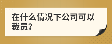 在什么情況下公司可以裁員？