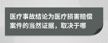 醫(yī)療事故結(jié)論為醫(yī)療損害賠償案件的當(dāng)然證據(jù)，取決于哪