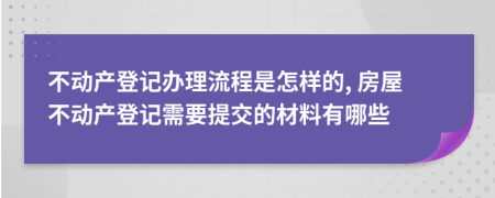 不動(dòng)產(chǎn)登記辦理流程是怎樣的, 房屋不動(dòng)產(chǎn)登記需要提交的材料有哪些