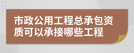 市政公用工程總承包資質(zhì)可以承接哪些工程