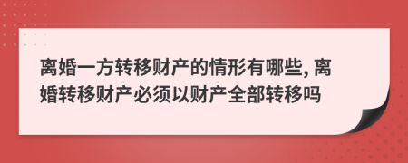離婚一方轉(zhuǎn)移財(cái)產(chǎn)的情形有哪些, 離婚轉(zhuǎn)移財(cái)產(chǎn)必須以財(cái)產(chǎn)全部轉(zhuǎn)移嗎