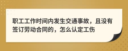 職工工作時(shí)間內(nèi)發(fā)生交通事故，且沒有簽訂勞動(dòng)合同的，怎么認(rèn)定工傷