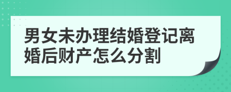 男女未辦理結(jié)婚登記離婚后財(cái)產(chǎn)怎么分割