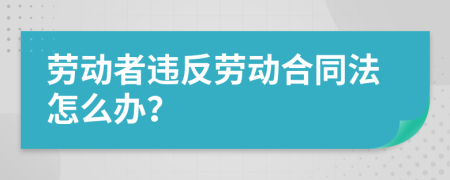 勞動(dòng)者違反勞動(dòng)合同法怎么辦？