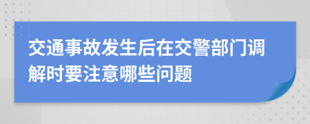 交通事故發(fā)生后在交警部門(mén)調解時(shí)要注意哪些問(wèn)題