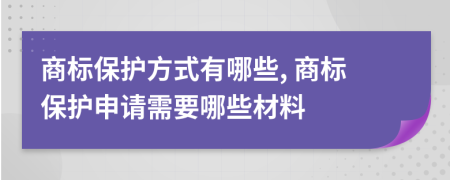 商標(biāo)保護(hù)方式有哪些, 商標(biāo)保護(hù)申請(qǐng)需要哪些材料