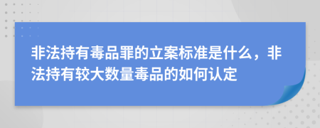 非法持有毒品罪的立案標(biāo)準(zhǔn)是什么，非法持有較大數(shù)量毒品的如何認(rèn)定