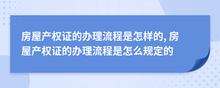 房屋產(chǎn)權(quán)證的辦理流程是怎樣的, 房屋產(chǎn)權(quán)證的辦理流程是怎么規(guī)定的
