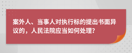 案外人、當(dāng)事人對執(zhí)行標(biāo)的提出書面異議的，人民法院應(yīng)當(dāng)如何處理？