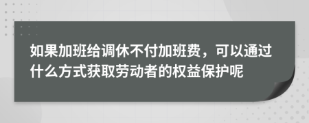 如果加班給調(diào)休不付加班費，可以通過什么方式獲取勞動者的權(quán)益保護呢
