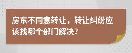 房東不同意轉(zhuǎn)讓，轉(zhuǎn)讓糾紛應(yīng)該找哪個部門解決?