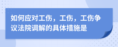 如何應(yīng)對工傷，工傷，工傷爭議法院調(diào)解的具體措施是