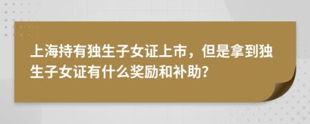 上海持有獨生子女證上市，但是拿到獨生子女證有什么獎勵和補助？