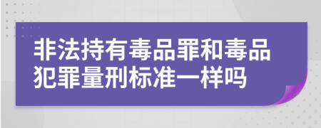 非法持有毒品罪和毒品犯罪量刑標(biāo)準(zhǔn)一樣嗎