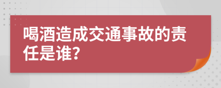喝酒造成交通事故的責任是誰？