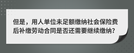 但是，用人單位未足額繳納社會(huì)保險(xiǎn)費(fèi)后補(bǔ)繳勞動(dòng)合同是否還需要繼續(xù)繳納？