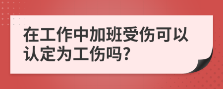 在工作中加班受傷可以認(rèn)定為工傷嗎?