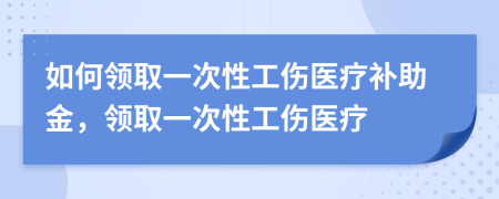 如何領(lǐng)取一次性工傷醫(yī)療補助金，領(lǐng)取一次性工傷醫(yī)療