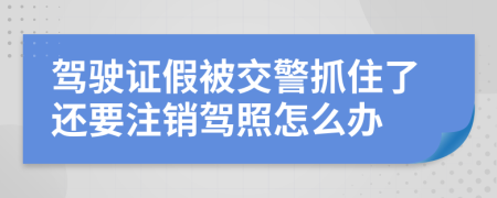 駕駛證假被交警抓住了還要注銷駕照怎么辦
