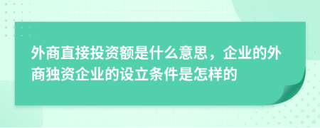外商直接投資額是什么意思，企業(yè)的外商獨(dú)資企業(yè)的設(shè)立條件是怎樣的