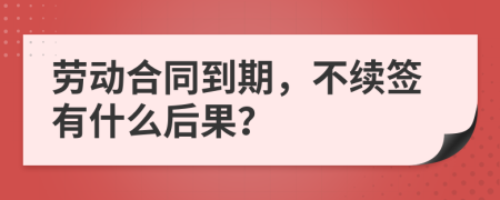 勞動合同到期，不續(xù)簽有什么后果？