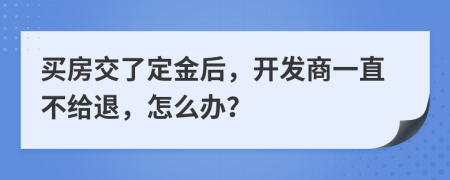 買房交了定金后，開(kāi)發(fā)商一直不給退，怎么辦？