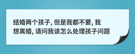 結婚兩個孩子, 但是我都不要, 我想離婚, 請問我該怎么處理孩子問題