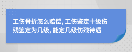 工傷骨折怎么賠償, 工傷鑒定十級(jí)傷殘鑒定為幾級(jí), 能定幾級(jí)傷殘待遇