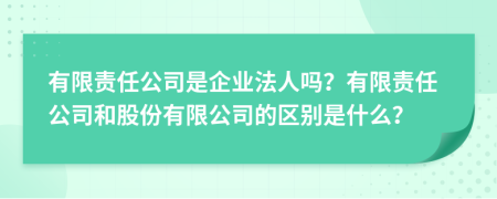 有限責(zé)任公司是企業(yè)法人嗎？有限責(zé)任公司和股份有限公司的區(qū)別是什么？