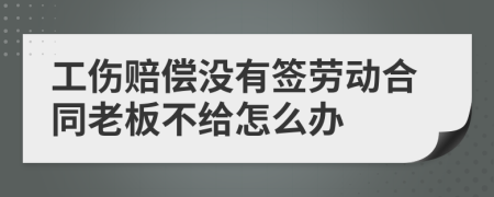 工傷賠償沒有簽勞動(dòng)合同老板不給怎么辦