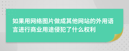 如果用網(wǎng)絡(luò)圖片做成其他網(wǎng)站的外用語言進(jìn)行商業(yè)用途侵犯了什么權(quán)利