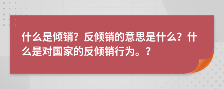 什么是傾銷？反傾銷的意思是什么？什么是對國家的反傾銷行為。？