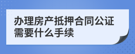 辦理房產(chǎn)抵押合同公證需要什么手續(xù)