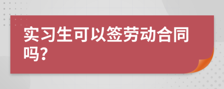 實習(xí)生可以簽勞動合同嗎？