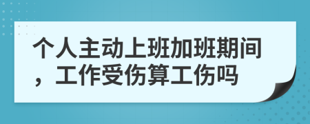 個人主動上班加班期間，工作受傷算工傷嗎
