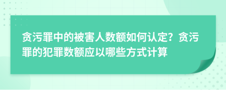貪污罪中的被害人數(shù)額如何認(rèn)定？貪污罪的犯罪數(shù)額應(yīng)以哪些方式計(jì)算