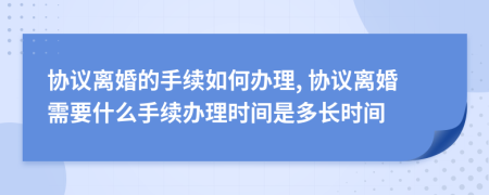 協(xié)議離婚的手續(xù)如何辦理, 協(xié)議離婚需要什么手續(xù)辦理時間是多長時間