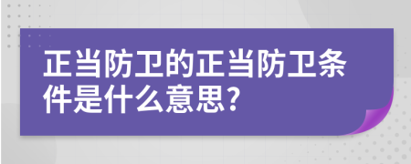 正當(dāng)防衛(wèi)的正當(dāng)防衛(wèi)條件是什么意思?
