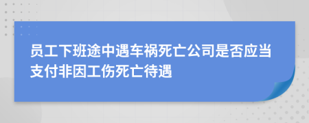 員工下班途中遇車禍死亡公司是否應當支付非因工傷死亡待遇