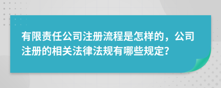 有限責(zé)任公司注冊(cè)流程是怎樣的，公司注冊(cè)的相關(guān)法律法規(guī)有哪些規(guī)定？
